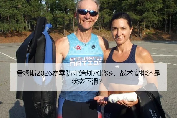 詹姆斯2026赛季防守端划水增多，战术安排还是状态下滑？